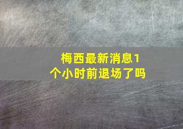 梅西最新消息1个小时前退场了吗