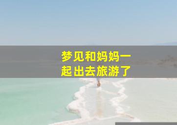 梦见和妈妈一起出去旅游了