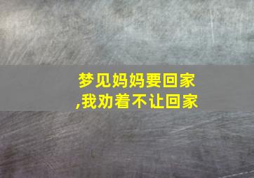 梦见妈妈要回家,我劝着不让回家