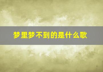 梦里梦不到的是什么歌