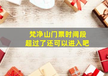 梵净山门票时间段超过了还可以进入吧