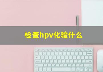 检查hpv化验什么