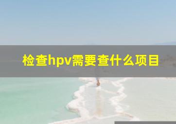 检查hpv需要查什么项目