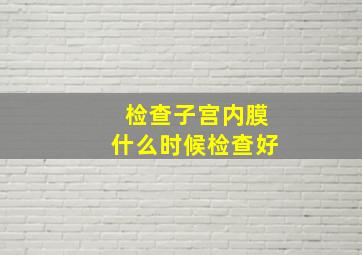 检查子宫内膜什么时候检查好