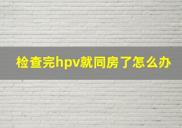 检查完hpv就同房了怎么办