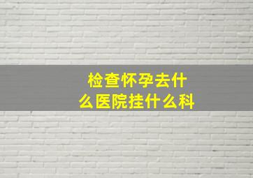 检查怀孕去什么医院挂什么科