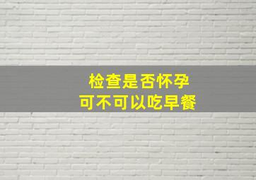 检查是否怀孕可不可以吃早餐