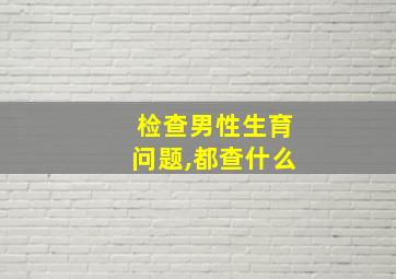 检查男性生育问题,都查什么