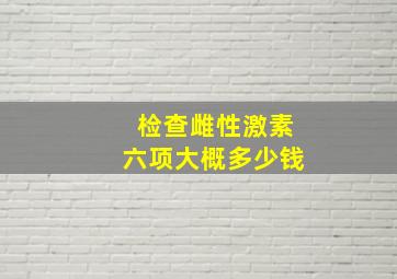 检查雌性激素六项大概多少钱