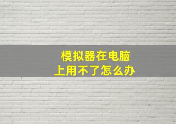 模拟器在电脑上用不了怎么办