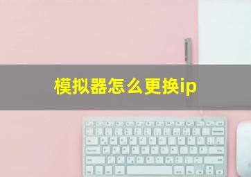 模拟器怎么更换ip