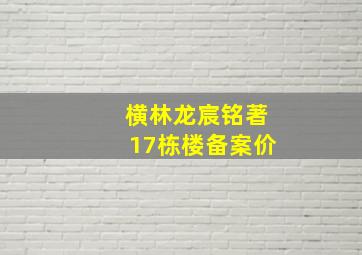 横林龙宸铭著17栋楼备案价