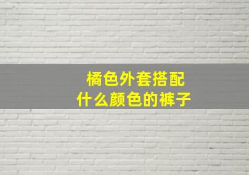 橘色外套搭配什么颜色的裤子