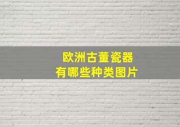 欧洲古董瓷器有哪些种类图片