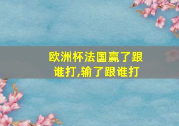 欧洲杯法国赢了跟谁打,输了跟谁打