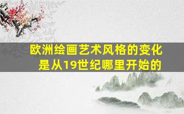 欧洲绘画艺术风格的变化是从19世纪哪里开始的