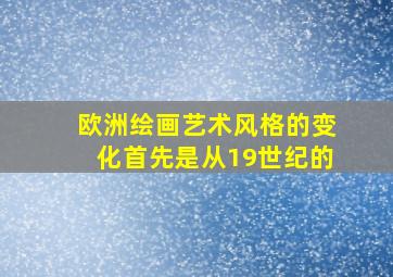 欧洲绘画艺术风格的变化首先是从19世纪的