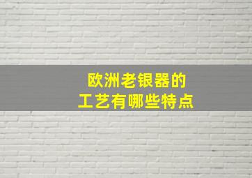 欧洲老银器的工艺有哪些特点