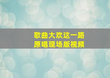 歌曲大欢这一路原唱现场版视频