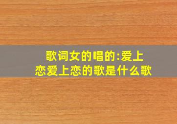 歌词女的唱的:爱上恋爱上恋的歌是什么歌