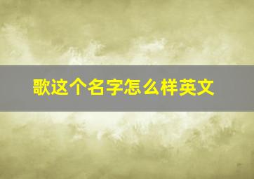 歌这个名字怎么样英文