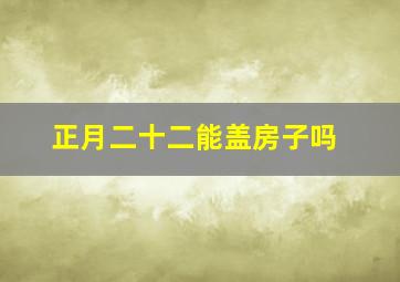 正月二十二能盖房子吗