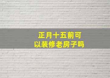 正月十五前可以装修老房子吗