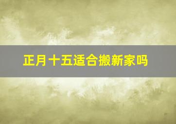 正月十五适合搬新家吗