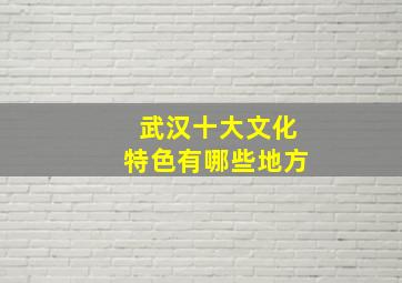 武汉十大文化特色有哪些地方