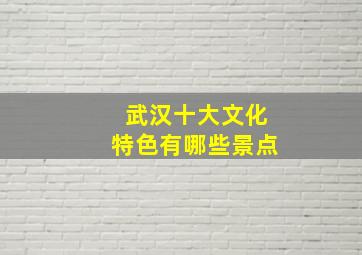 武汉十大文化特色有哪些景点