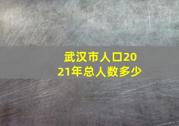 武汉市人口2021年总人数多少