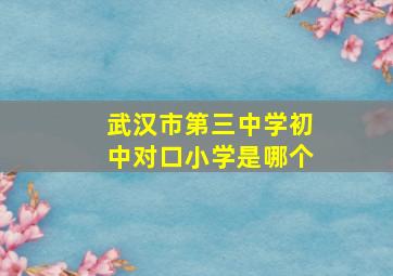 武汉市第三中学初中对口小学是哪个