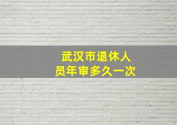 武汉市退休人员年审多久一次