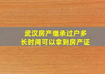 武汉房产继承过户多长时间可以拿到房产证