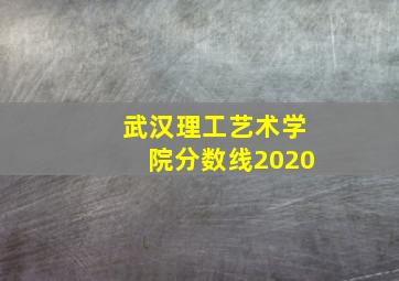 武汉理工艺术学院分数线2020