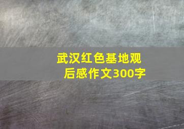 武汉红色基地观后感作文300字