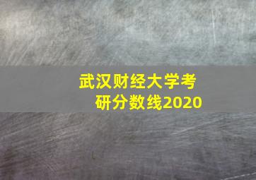 武汉财经大学考研分数线2020