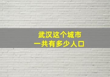 武汉这个城市一共有多少人口