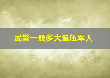 武警一般多大退伍军人