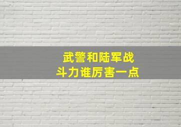 武警和陆军战斗力谁厉害一点