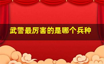 武警最厉害的是哪个兵种