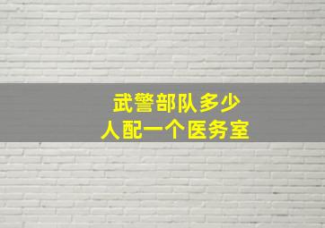 武警部队多少人配一个医务室