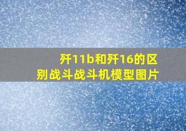 歼11b和歼16的区别战斗战斗机模型图片