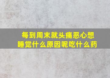 每到周末就头痛恶心想睡觉什么原因呢吃什么药