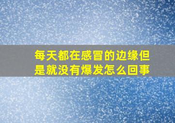 每天都在感冒的边缘但是就没有爆发怎么回事