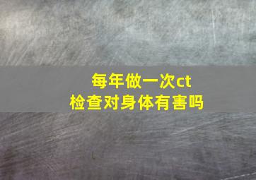 每年做一次ct检查对身体有害吗