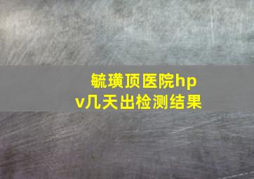 毓璜顶医院hpv几天出检测结果