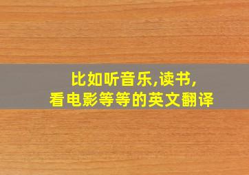 比如听音乐,读书,看电影等等的英文翻译