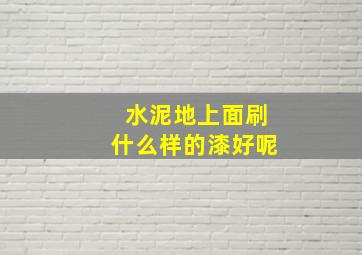 水泥地上面刷什么样的漆好呢