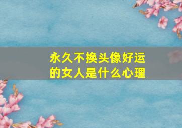 永久不换头像好运的女人是什么心理